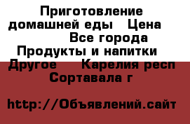 Приготовление домашней еды › Цена ­ 3 500 - Все города Продукты и напитки » Другое   . Карелия респ.,Сортавала г.